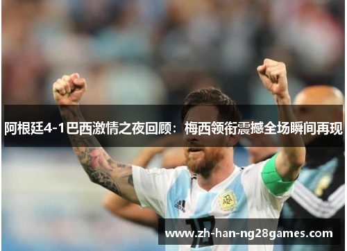 阿根廷4-1巴西激情之夜回顾：梅西领衔震撼全场瞬间再现