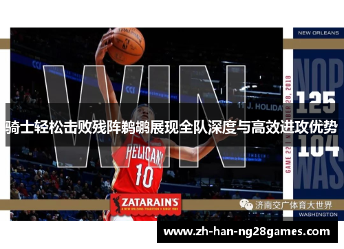 骑士轻松击败残阵鹈鹕展现全队深度与高效进攻优势
