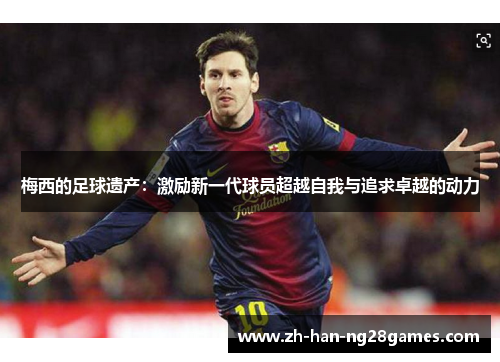 梅西的足球遗产：激励新一代球员超越自我与追求卓越的动力
