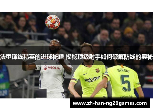 法甲锋线精英的进球秘籍 揭秘顶级射手如何破解防线的奥秘