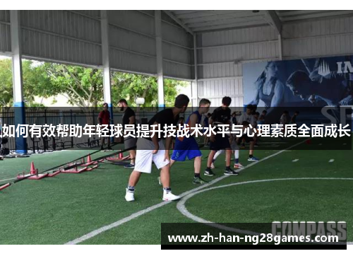 如何有效帮助年轻球员提升技战术水平与心理素质全面成长