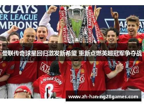 曼联传奇球星回归激发新希望 重新点燃英超冠军争夺战