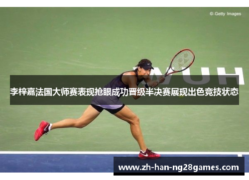 李梓嘉法国大师赛表现抢眼成功晋级半决赛展现出色竞技状态