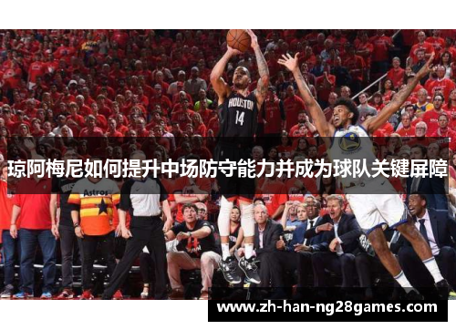 琼阿梅尼如何提升中场防守能力并成为球队关键屏障