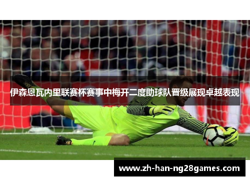 伊森恩瓦内里联赛杯赛事中梅开二度助球队晋级展现卓越表现