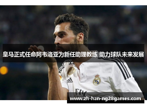皇马正式任命阿韦洛亚为新任助理教练 助力球队未来发展