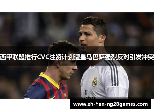 西甲联盟推行CVC注资计划遭皇马巴萨强烈反对引发冲突